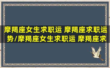 摩羯座女生求职运 摩羯座求职运势/摩羯座女生求职运 摩羯座求职运势-我的网站